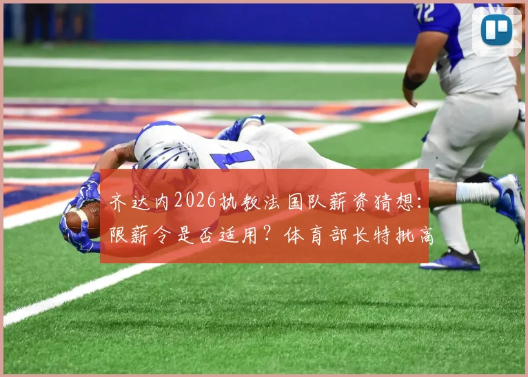 齐达内2026执教法国队薪资猜想：限薪令是否适用？体育部长特批高薪传闻深度分析