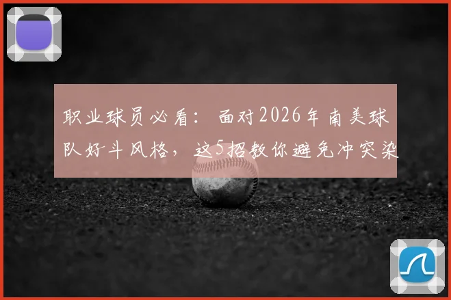 职业球员必看：面对2026年南美球队好斗风格，这5招教你避免冲突染红