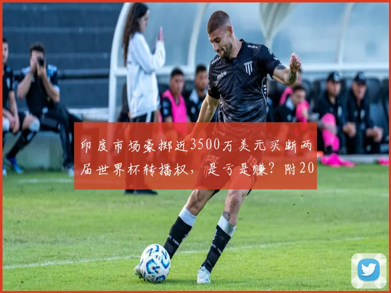 印度市场豪掷近3500万美元买断两届世界杯转播权，是亏是赚？附2026世界杯转播权归属及价格深度解析