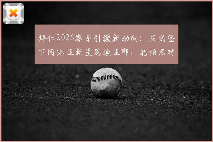 拜仁2026赛季引援新动向：正式签下冈比亚新星恩迪亚耶，孔帕尼对其信任有加的背后原因
