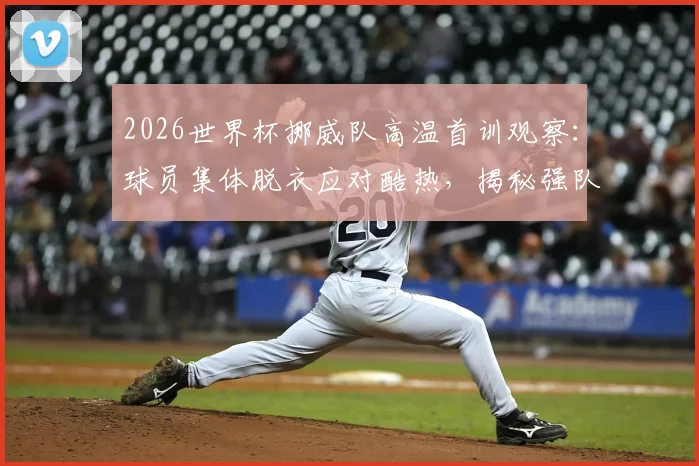 2026世界杯挪威队高温首训观察：球员集体脱衣应对酷热，揭秘强队备战策略与高温训练方法