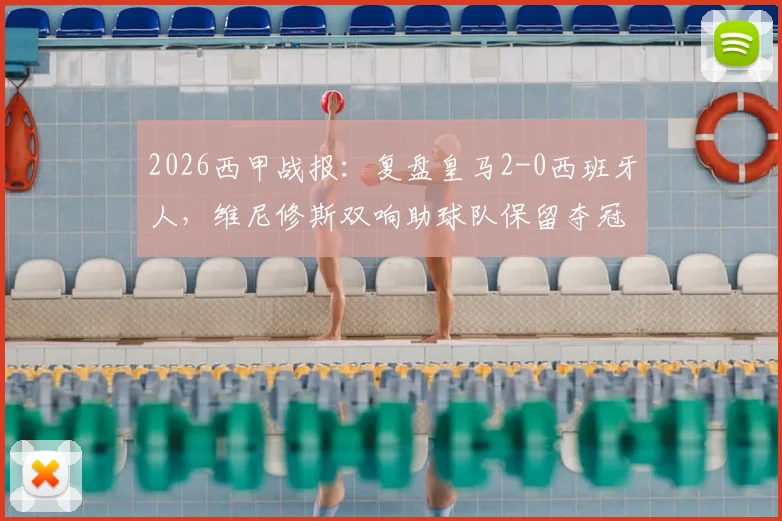 2026西甲战报：复盘皇马2-0西班牙人，维尼修斯双响助球队保留夺冠希望，附全场回放及赛后分析