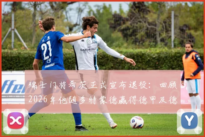 瑞士门将希茨正式宣布退役:回顾2026年他随多特蒙德赢得德甲及德国杯双冠之路