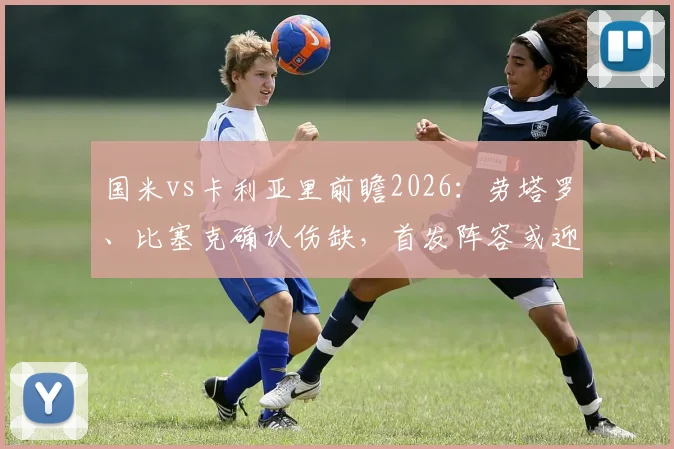 国米vs卡利亚里前瞻2026：劳塔罗、比塞克确认伤缺，首发阵容或迎重大调整，深度解析替代方案