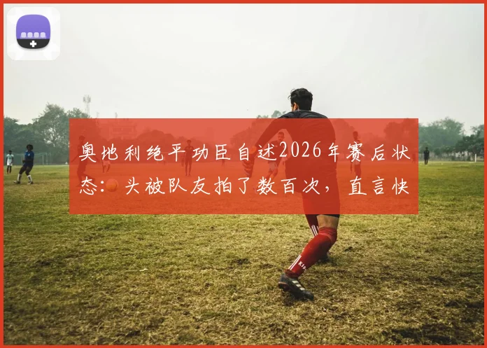 奥地利绝平功臣自述2026年赛后状态：头被队友拍了数百次，直言快被拍肿，复盘关键进球与团队庆祝瞬间