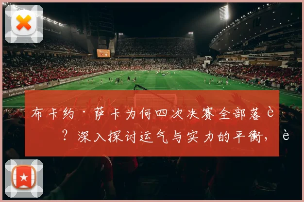 布卡约·萨卡为何四次决赛全部落败?深入探讨运气与实力的平衡,解析英格兰边锋的决赛魔咒