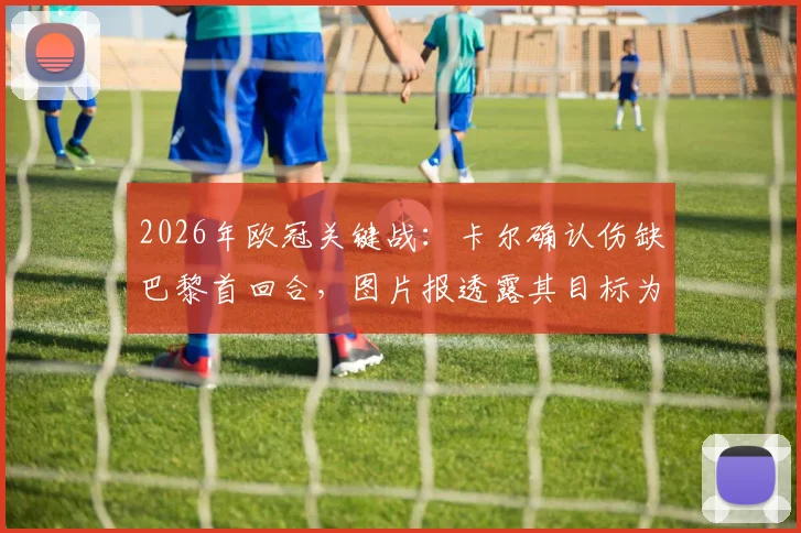 2026年欧冠关键战:卡尔确认伤缺巴黎首回合,图片报透露其目标为次回合复出