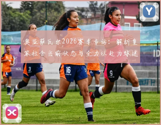 奥亚萨瓦尔2026赛季专访:解析皇家社会当前状态与全力以赴为球迷争夺奖杯的征程