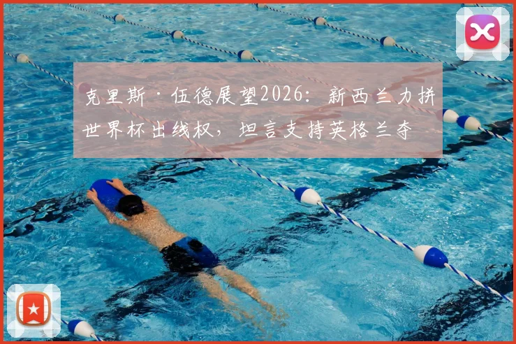 克里斯·伍德展望2026：新西兰力拼世界杯出线权，坦言支持英格兰夺冠