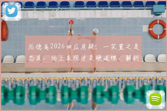 厄德高2026回应质疑:一笑置之是态度,场上表现才是硬道理,解析枪手队长如何应对舆论压力