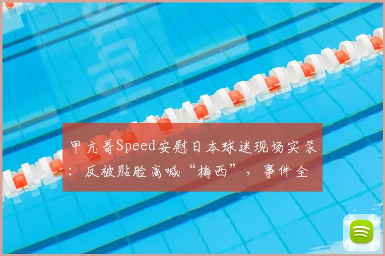 甲亢哥Speed安慰日本球迷现场实录：反被贴脸高喊“梅西”，事件全过程与后续发酵解析