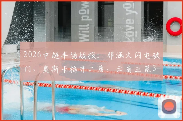 2026中超半场战报：邓涵文闪电破门，奥斯卡梅开二度，云南玉昆3-0领先大连，客队防线为何崩盘？