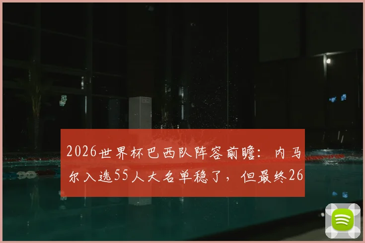 2026世界杯巴西队阵容前瞻:内马尔入选55人大名单稳了,但最终26人名单希望几何?深度解析其国家队前景