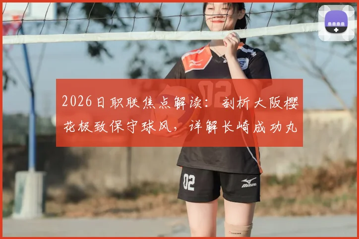 2026日职联焦点解读：剖析大阪樱花极致保守球风，详解长崎成功丸强分胜负特质