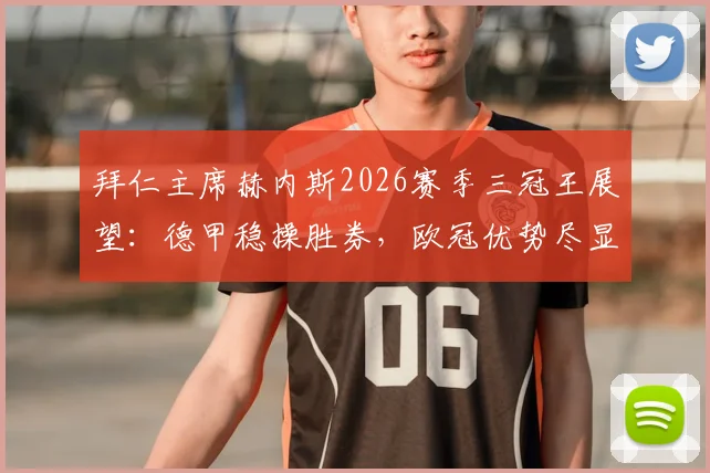 拜仁主席赫内斯2026赛季三冠王展望：德甲稳操胜券，欧冠优势尽显背后的关键因素