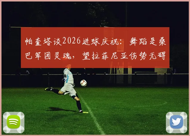 帕奎塔谈2026进球庆祝：舞蹈是桑巴军团灵魂，望拉菲尼亚伤势无碍重返巅峰