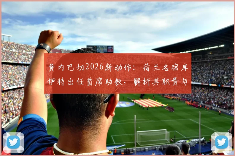 费内巴切2026新动作:荷兰名宿库伊特出任首席助教,解析其职责与对球队战术体系的影响