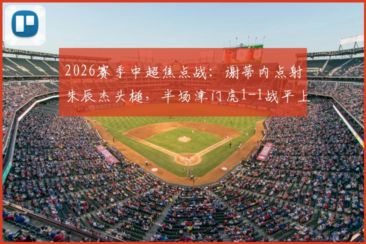 2026赛季中超焦点战：谢蒂内点射朱辰杰头槌，半场津门虎1-1战平上海申花全解析