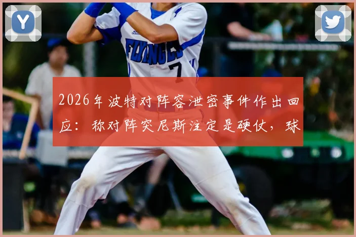 2026年波特对阵容泄密事件作出回应：称对阵突尼斯注定是硬仗，球迷需做好心理准备