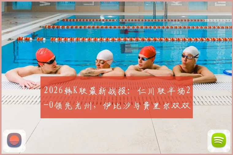 2026韩K联最新战报：仁川联半场2-0领先光州，伊比沙与费里尔双双建功引爆主场