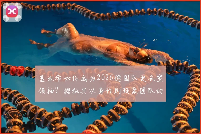 基米希如何成为2026德国队更衣室领袖？揭秘其以身作则凝聚团队的3个关键步骤