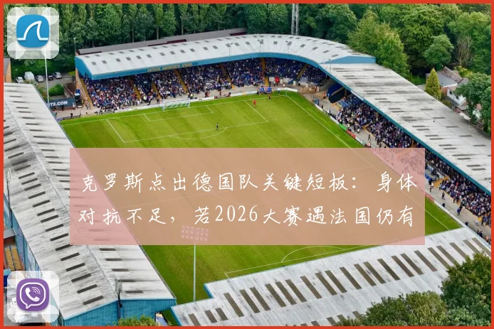 克罗斯点出德国队关键短板：身体对抗不足，若2026大赛遇法国仍有胜算