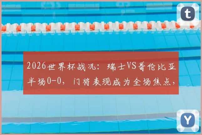 2026世界杯战况：瑞士VS哥伦比亚半场0-0，门将表现成为全场焦点，双方各遇破门良机